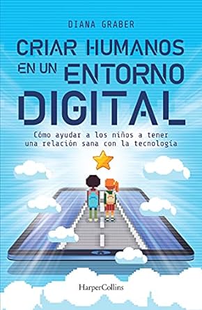 Criar Humanos en un Entorno Digital:Cómo ayudar a los niños a tener una relación sana con la tecnología por Diana Graber